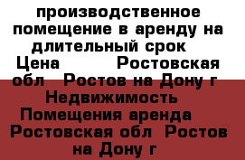 производственное помещение в аренду на длительный срок. › Цена ­ 150 - Ростовская обл., Ростов-на-Дону г. Недвижимость » Помещения аренда   . Ростовская обл.,Ростов-на-Дону г.